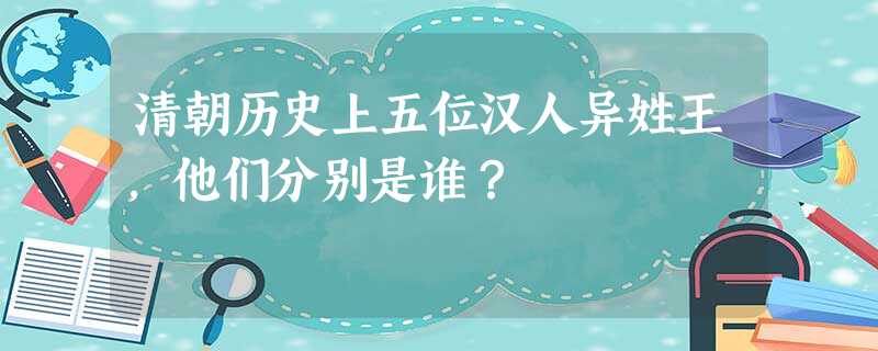 清朝历史上五位汉人异姓王,他们分别是谁? 清朝历史上五位汉人异姓王,他们分别是谁?