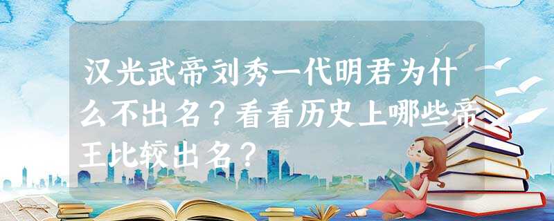 汉光武帝刘秀一代明君为什么不出名?看看历史上哪些帝王比较出名? 汉光武帝刘秀一代明君为什么不出名?看看历史上哪些帝王比较出名?