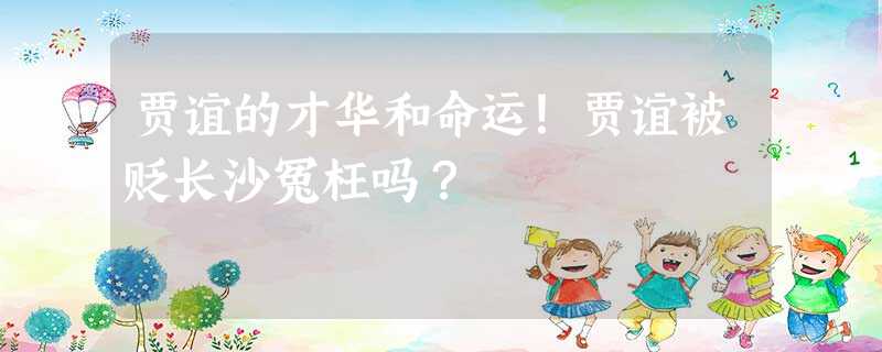 贾谊的才华和命运!贾谊被贬长沙冤枉吗? 贾谊的才华和命运!贾谊被贬长沙冤枉吗?