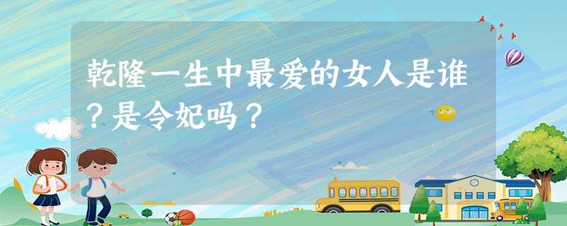 乾隆一生中最爱的女人是谁?是令妃吗? 乾隆一生中最爱的女人是谁?是令妃吗?