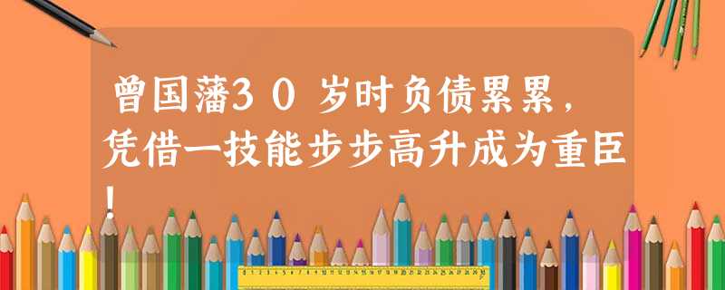 曾国藩30岁时负债累累,凭借一技能步步高升成为重臣! 曾国藩30岁时负债累累,凭借一技能步步高升成为重臣!