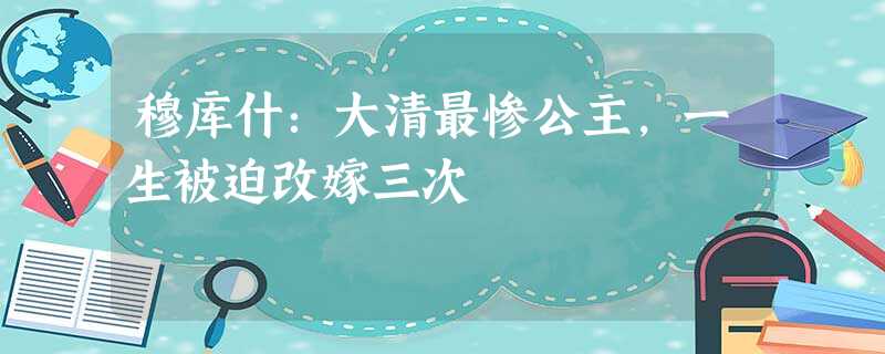 穆库什:大清最惨公主,一生被迫改嫁三次 穆库什:大清最惨公主,一生被迫改嫁三次