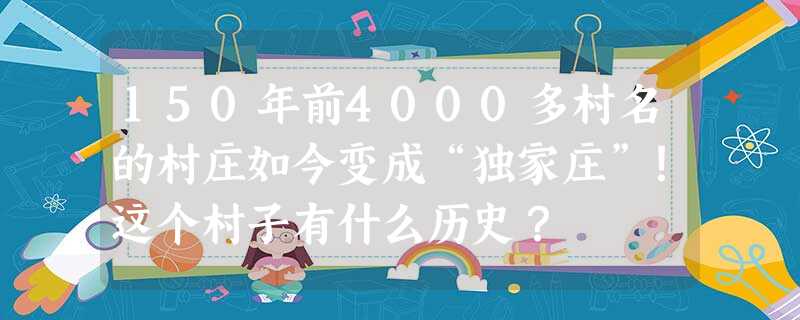 150年前4000多村名的村庄如今变成“独家庄”!这个村子有什么历史? 150年前4000多村名的村庄如今变成“独家庄”!这个村子有什么历史?