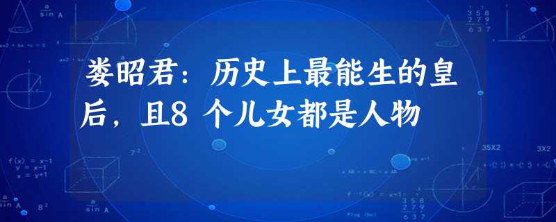 娄昭君:历史上最能生的皇后,且8个儿女都是人物 娄昭君:历史上最能生的皇后,且8个儿女都是人物