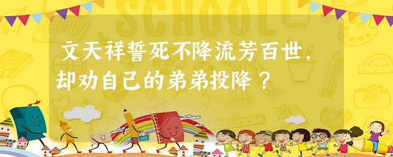 文天祥誓死不降流芳百世,却劝自己的弟弟投降? 文天祥誓死不降流芳百世,却劝自己的弟弟投降?