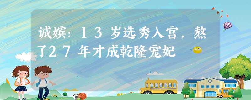 诚嫔:13岁选秀入宫,熬了27年才成乾隆宠妃 诚嫔:13岁选秀入宫,熬了27年才成乾隆宠妃