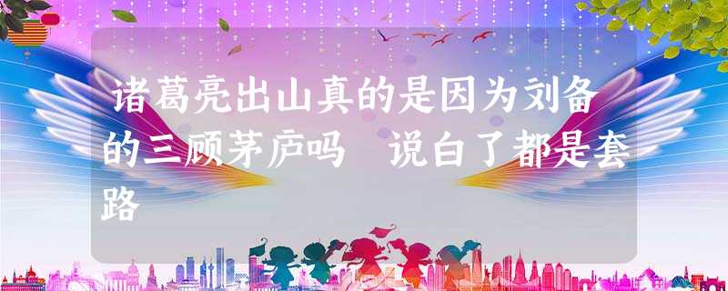 诸葛亮出山真的是因为刘备的三顾茅庐吗 说白了都是套路 诸葛亮出山真的是因为刘备的三顾茅庐吗 说白了都是套路