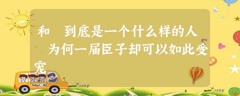 和珅到底是一个什么样的人 为何一届臣子却可以如此受宠 和珅到底是一个什么样的人 为何一届臣子却可以如此受宠