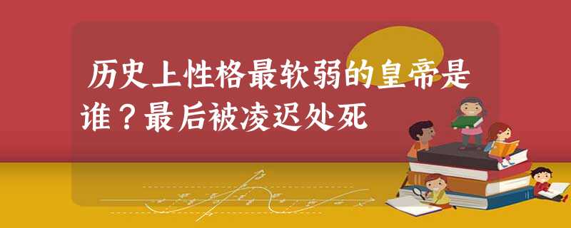 历史上性格最软弱的皇帝是谁?最后被凌迟处死 历史上性格最软弱的皇帝是谁?最后被凌迟处死