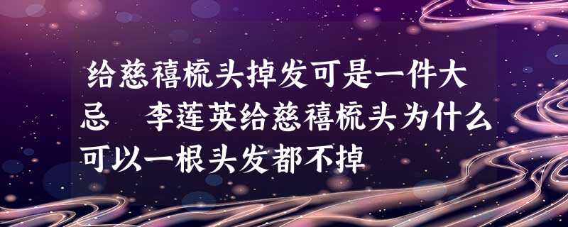 给慈禧梳头掉发可是一件大忌 李莲英给慈禧梳头为什么可以一根头发都不掉 给慈禧梳头掉发可是一件大忌 李莲英给慈禧梳头为什么可以一根头发都不掉
