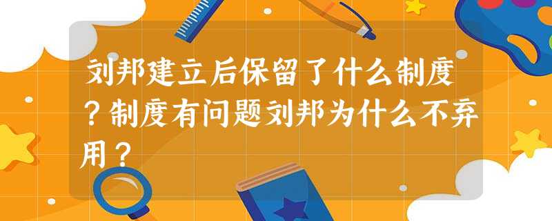 刘邦建立后保留了什么制度?制度有问题刘邦为什么不弃用? 刘邦建立后保留了什么制度?制度有问题刘邦为什么不弃用?