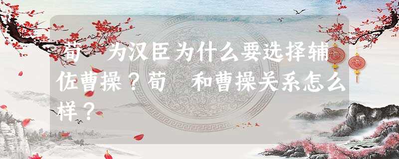 荀彧为汉臣为什么要选择辅佐曹操?荀彧和曹操关系怎么样? 荀彧为汉臣为什么要选择辅佐曹操?荀彧和曹操关系怎么样?