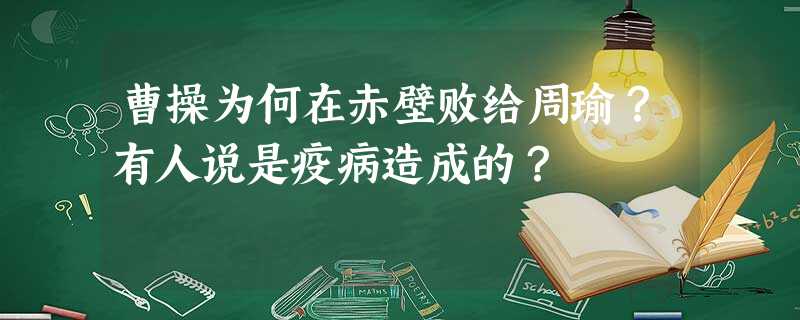 曹操为何在赤壁败给周瑜?有人说是疫病造成的? 曹操为何在赤壁败给周瑜?有人说是疫病造成的?
