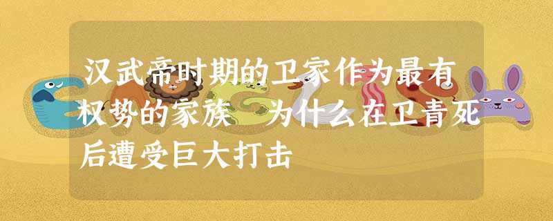 汉武帝时期的卫家作为最有权势的家族 为什么在卫青死后遭受巨大打击 汉武帝时期的卫家作为最有权势的家族 为什么在卫青死后遭受巨大打击