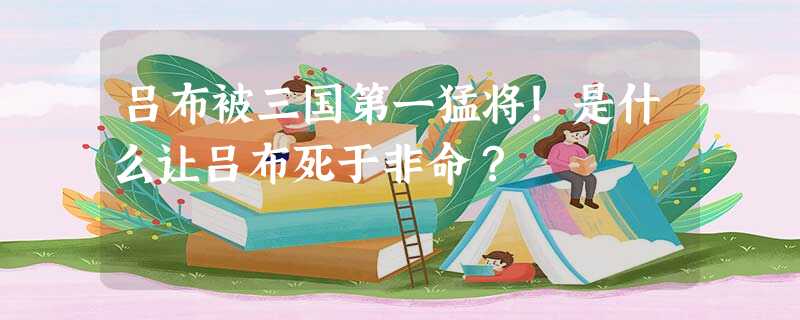 吕布被三国第一猛将!是什么让吕布死于非命? 吕布被三国第一猛将!是什么让吕布死于非命?