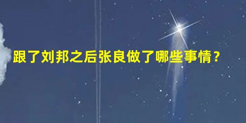 跟了刘邦之后张良做了哪些事情?做完该做的功成身退! 跟了刘邦之后张良做了哪些事情?做完该做的功成身退!