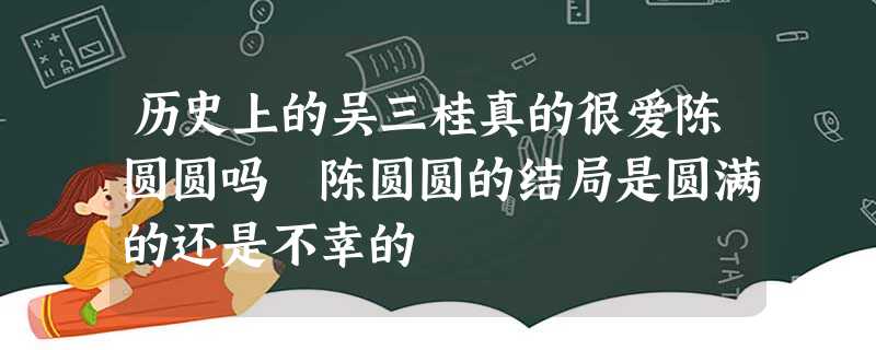 历史上的吴三桂真的很爱陈圆圆吗 陈圆圆的结局是圆满的还是不幸的 历史上的吴三桂真的很爱陈圆圆吗 陈圆圆的结局是圆满的还是不幸的