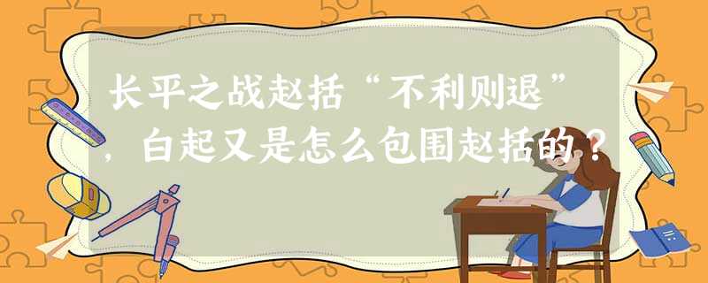 长平之战赵括“不利则退”,白起又是怎么包围赵括的? 长平之战赵括“不利则退”,白起又是怎么包围赵括的?