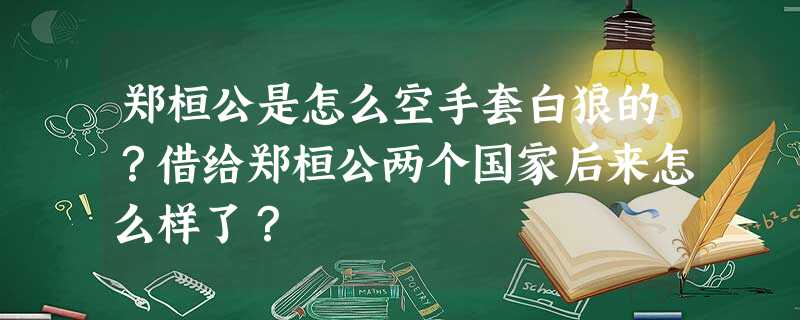 郑桓公是怎么空手套白狼的?借给郑桓公两个国家后来怎么样了? 郑桓公是怎么空手套白狼的?借给郑桓公两个国家后来怎么样了?