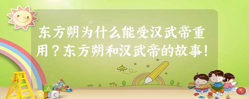 东方朔为什么能受汉武帝重用?东方朔和汉武帝的故事! 东方朔为什么能受汉武帝重用?东方朔和汉武帝的故事!