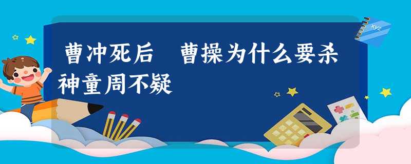 曹冲死后 曹操为什么要杀神童周不疑 曹冲死后 曹操为什么要杀神童周不疑
