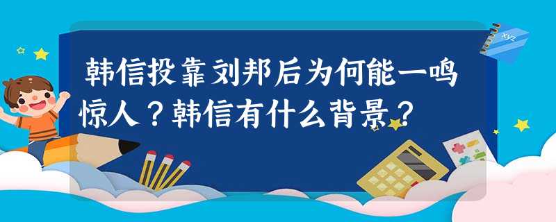 韩信投靠刘邦后为何能一鸣惊人?韩信有什么背景? 韩信投靠刘邦后为何能一鸣惊人?韩信有什么背景?