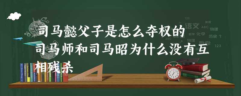 司马懿父子是怎么夺权的 司马师和司马昭为什么没有互相残杀 司马懿父子是怎么夺权的 司马师和司马昭为什么没有互相残杀