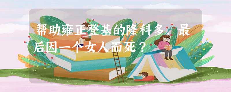 帮助雍正登基的隆科多,最后因一个女人而死? 帮助雍正登基的隆科多,最后因一个女人而死?