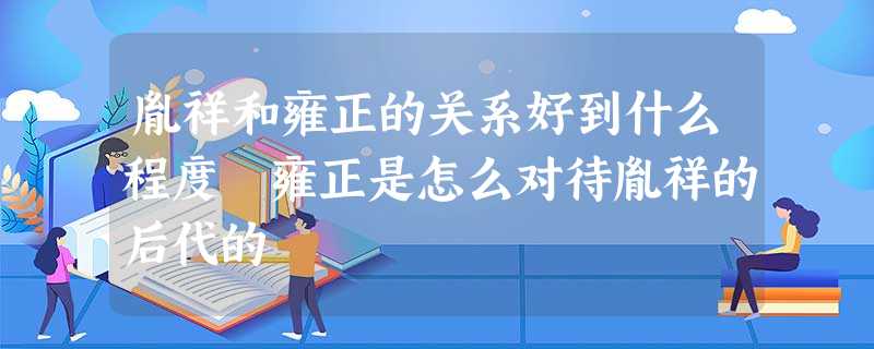 胤祥和雍正的关系好到什么程度 雍正是怎么对待胤祥的后代的 胤祥和雍正的关系好到什么程度 雍正是怎么对待胤祥的后代的