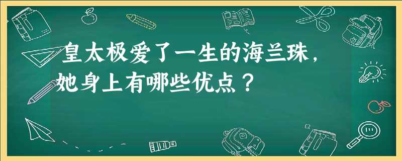 皇太极爱了一生的海兰珠,她身上有哪些优点? 皇太极爱了一生的海兰珠,她身上有哪些优点?