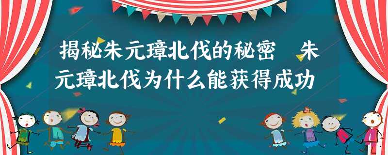 揭秘朱元璋北伐的秘密 朱元璋北伐为什么能获得成功 揭秘朱元璋北伐的秘密 朱元璋北伐为什么能获得成功