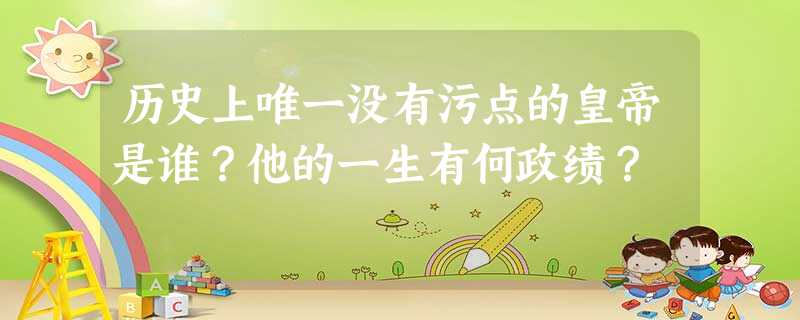 历史上唯一没有污点的皇帝是谁?他的一生有何政绩? 历史上唯一没有污点的皇帝是谁?他的一生有何政绩?