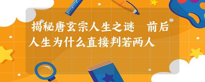 揭秘唐玄宗人生之谜 前后人生为什么直接判若两人 揭秘唐玄宗人生之谜 前后人生为什么直接判若两人