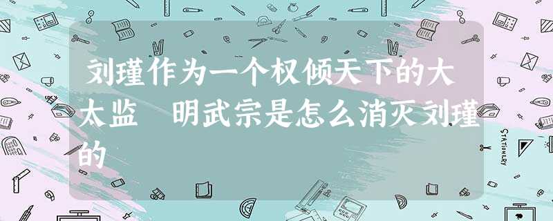 刘瑾作为一个权倾天下的大太监 明武宗是怎么消灭刘瑾的 刘瑾作为一个权倾天下的大太监 明武宗是怎么消灭刘瑾的
