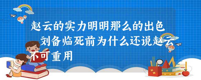 赵云的实力明明那么的出色 刘备临死前为什么还说赵云不可重用 赵云的实力明明那么的出色 刘备临死前为什么还说赵云不可重用