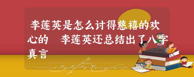 李莲英是怎么讨得慈禧的欢心的 李莲英还总结出了八字真言 李莲英是怎么讨得慈禧的欢心的 李莲英还总结出了八字真言
