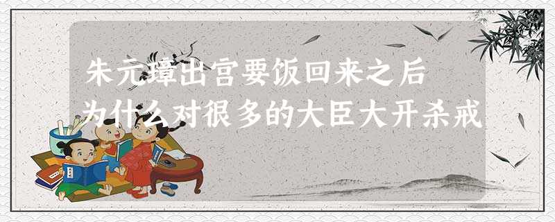 朱元璋出宫要饭回来之后 为什么对很多的大臣大开杀戒 朱元璋出宫要饭回来之后 为什么对很多的大臣大开杀戒