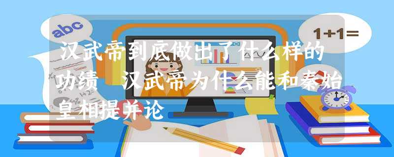 汉武帝到底做出了什么样的功绩 汉武帝为什么能和秦始皇相提并论 汉武帝到底做出了什么样的功绩 汉武帝为什么能和秦始皇相提并论