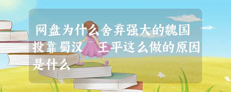 网盘为什么舍弃强大的魏国投靠蜀汉 王平这么做的原因是什么 网盘为什么舍弃强大的魏国投靠蜀汉 王平这么做的原因是什么