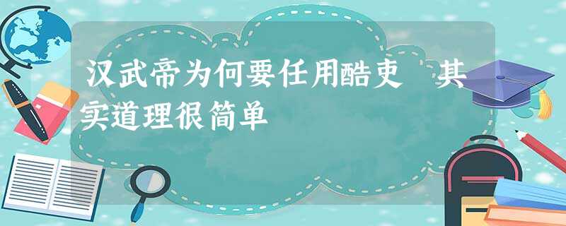 汉武帝为何要任用酷吏 其实道理很简单 汉武帝为何要任用酷吏 其实道理很简单