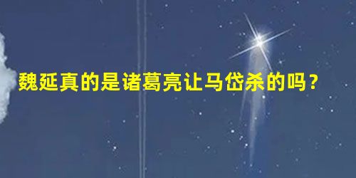 魏延真的是诸葛亮让马岱杀的吗?马岱后来去哪里了? 魏延真的是诸葛亮让马岱杀的吗?马岱后来去哪里了?