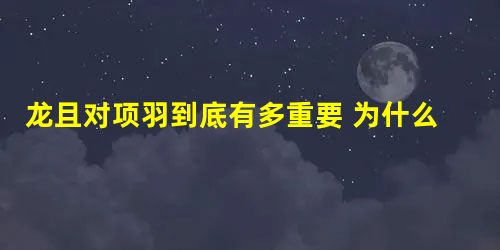 龙且对项羽到底有多重要 为什么龙且一死项羽离死就不远了 龙且对项羽到底有多重要 为什么龙且一死项羽离死就不远了