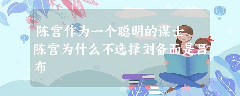陈宫作为一个聪明的谋士 陈宫为什么不选择刘备而是吕布 陈宫作为一个聪明的谋士 陈宫为什么不选择刘备而是吕布