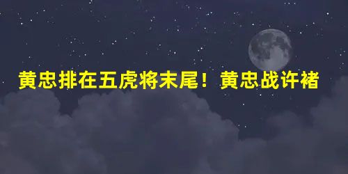 黄忠排在五虎将末尾!黄忠战许褚结局会怎么样? 黄忠排在五虎将末尾!黄忠战许褚结局会怎么样?