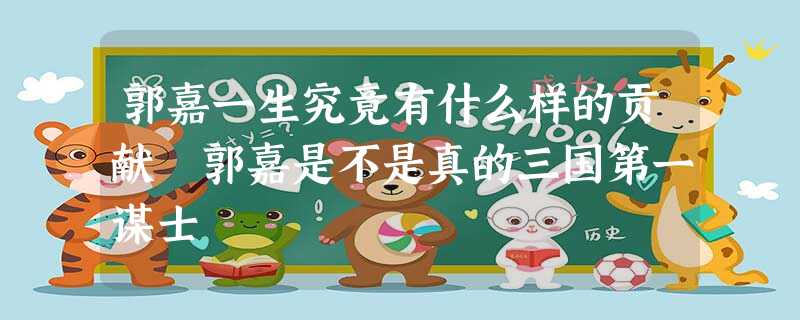 郭嘉一生究竟有什么样的贡献 郭嘉是不是真的三国第一谋士 郭嘉一生究竟有什么样的贡献 郭嘉是不是真的三国第一谋士