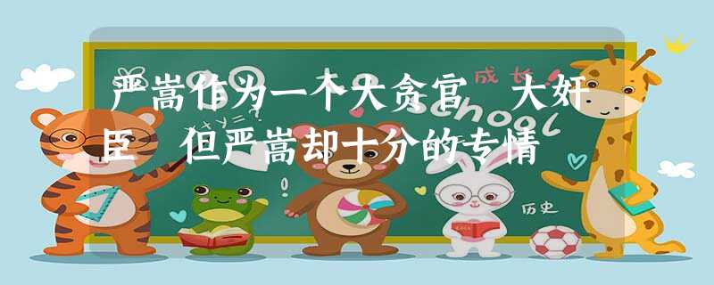 严嵩作为一个大贪官 大奸臣 但严嵩却十分的专情 严嵩作为一个大贪官 大奸臣 但严嵩却十分的专情