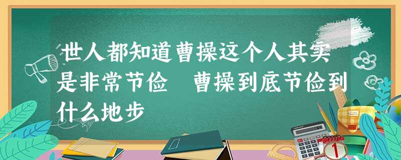 世人都知道曹操这个人其实是非常节俭 曹操到底节俭到什么地步 世人都知道曹操这个人其实是非常节俭 曹操到底节俭到什么地步
