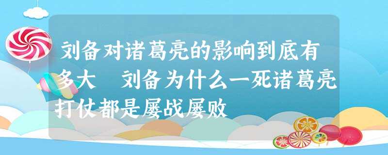 刘备对诸葛亮的影响到底有多大 刘备为什么一死诸葛亮打仗都是屡战屡败 刘备对诸葛亮的影响到底有多大 刘备为什么一死诸葛亮打仗都是屡战屡败