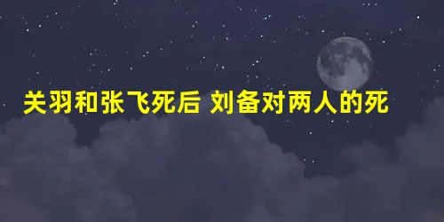 关羽和张飞死后 刘备对两人的死为什么态度都不一样 关羽和张飞死后 刘备对两人的死为什么态度都不一样