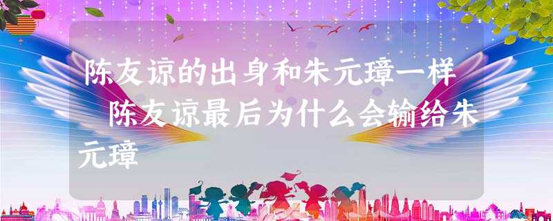 陈友谅的出身和朱元璋一样 陈友谅最后为什么会输给朱元璋 陈友谅的出身和朱元璋一样 陈友谅最后为什么会输给朱元璋